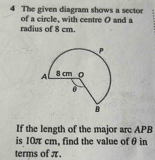 The given diagram shows a sector 
of a circle, with centre O and a 
radius of 8 cm. 
If the length of the major arc APB
is 10π cm, find the value of θ in 
terms of π.