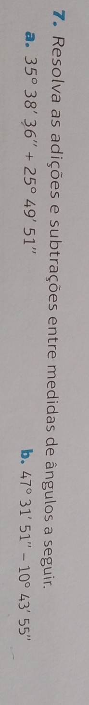 Resolva as adições e subtrações entre medidas de ângulos a seguir. 
a. 35°38'36''+25°49'51'' b. 47°31'51''-10°43'55''