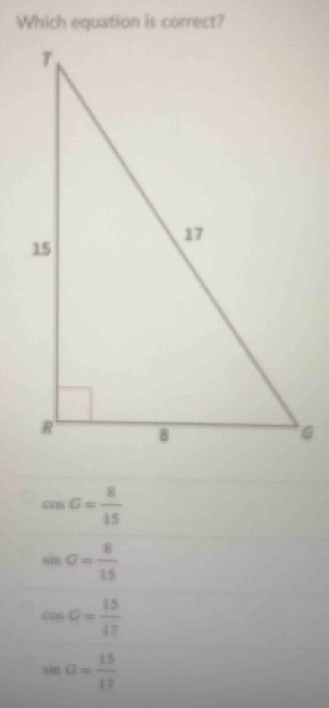 Which equation is correct?
cos G= 8/15 
sin G= 8/15 
cos G= 15/17 
sin G= 15/17 