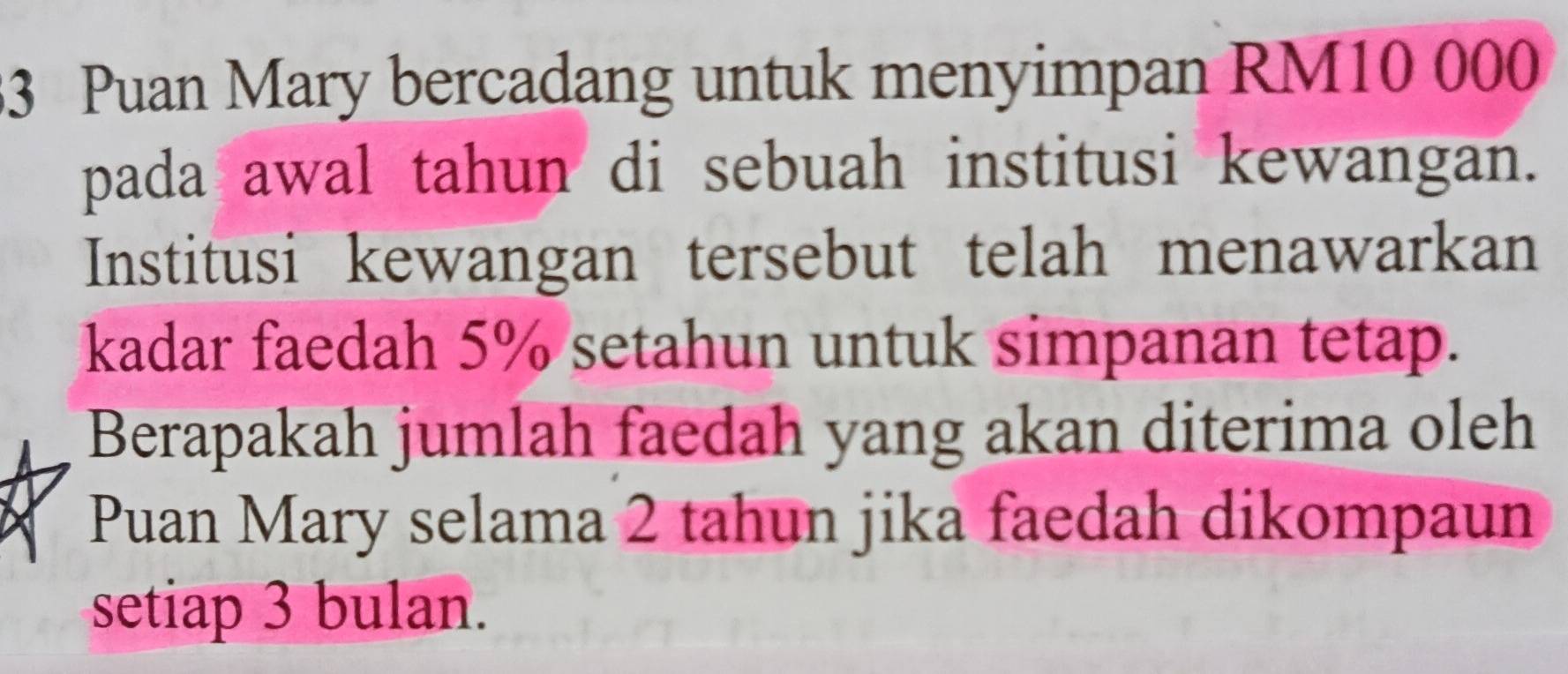 Puan Mary bercadang untuk menyimpan RM10 000
pada awal tahun di sebuah institusi kewangan. 
Institusi kewangan tersebut telah menawarkan 
kadar faedah 5% setahun untuk simpanan tetap. 
Berapakah jumlah faedah yang akan diterima oleh 
Puan Mary selama 2 tahun jika faedah dikompaun 
setiap 3 bulan.