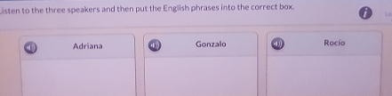 Listen to the three speakers and then put the English phrases into the correct box. 
Adriana Gonzalo Rocío