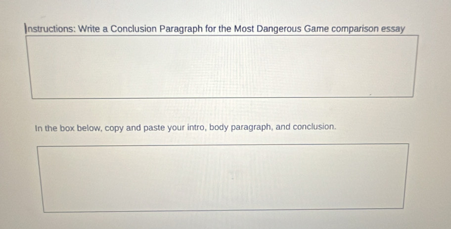 Instructions: Write a Conclusion Paragraph for the Most Dangerous Game comparison essay 
In the box below, copy and paste your intro, body paragraph, and conclusion.