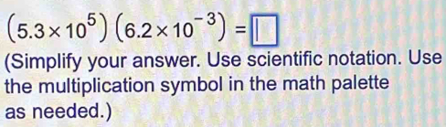 (5.3* 10^5)(6.2* 10^(-3))=□
(Simplify your answer. Use scientific notation. Use 
the multiplication symbol in the math palette 
as needed.)