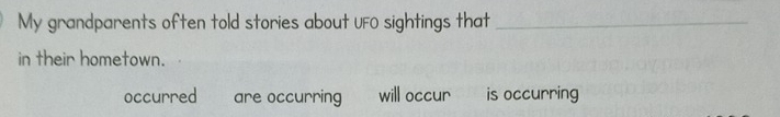 My grandparents often told stories about UFO sightings that_
in their hometown.
occurred are occurring will occur is occurring