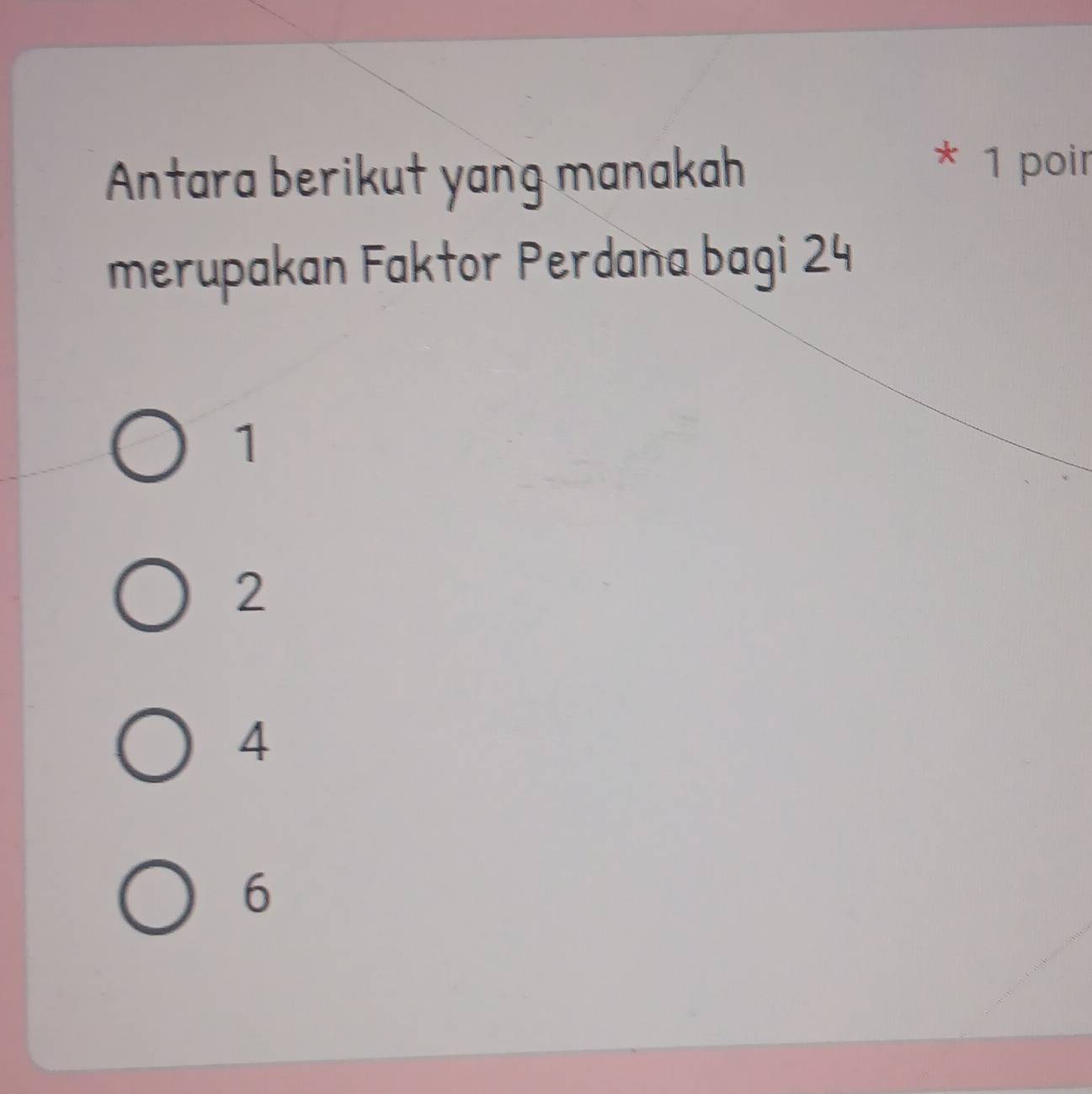 Antara berikut yang manakah
* 1 poir
merupakan Faktor Perdana bagi 24
1
2
4
6