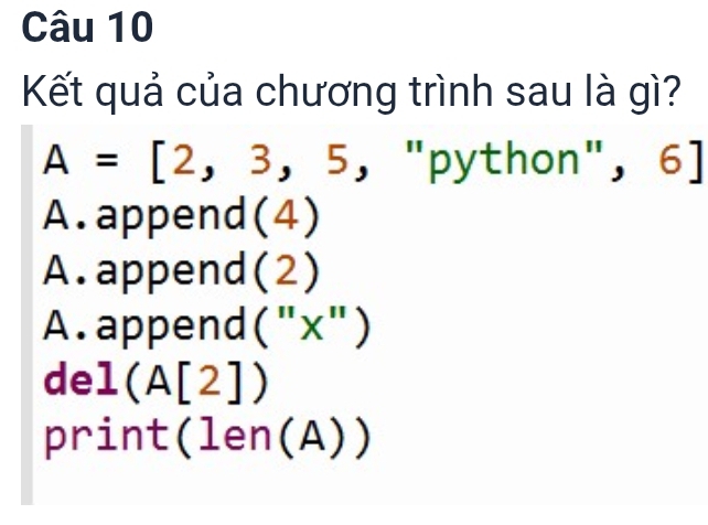 Kết quả của chương trình sau là gì?
A=[2,3,5, "python' ", 6]
A.append(4)
A. append (2)
A. append (''x'')
de 1(A[2])
prin t(len(A))