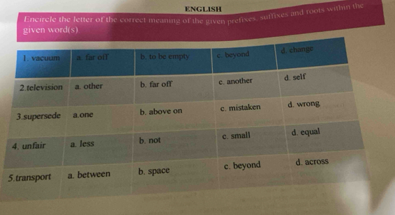 ENGLISH 
Encircle the letter of the correct meaning of the given prefixes, suffixes and foots within the 
given word(s) 
5