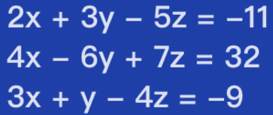 2x+3y-5z=-11
4x-6y+7z=32
3x+y-4z=-9