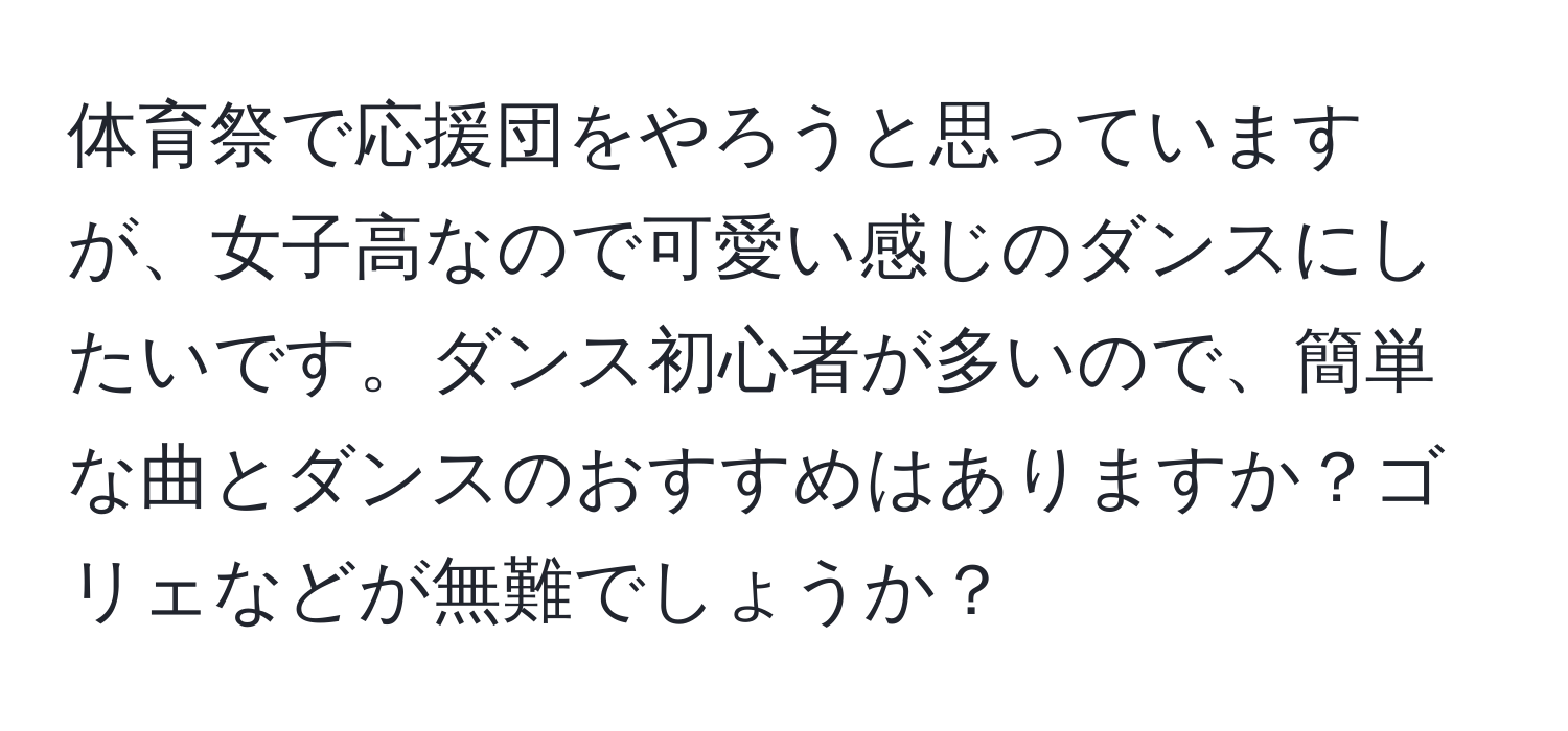 体育祭で応援団をやろうと思っていますが、女子高なので可愛い感じのダンスにしたいです。ダンス初心者が多いので、簡単な曲とダンスのおすすめはありますか？ゴリェなどが無難でしょうか？