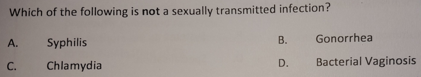 Which of the following is not a sexually transmitted infection?
B.
A. Syphilis Gonorrhea
C. Chlamydia D.£ Bacterial Vaginosis