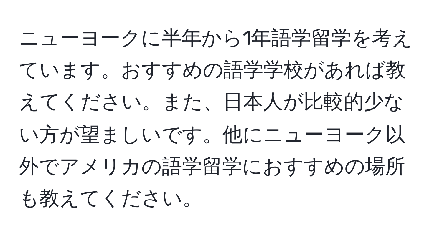 ニューヨークに半年から1年語学留学を考えています。おすすめの語学学校があれば教えてください。また、日本人が比較的少ない方が望ましいです。他にニューヨーク以外でアメリカの語学留学におすすめの場所も教えてください。