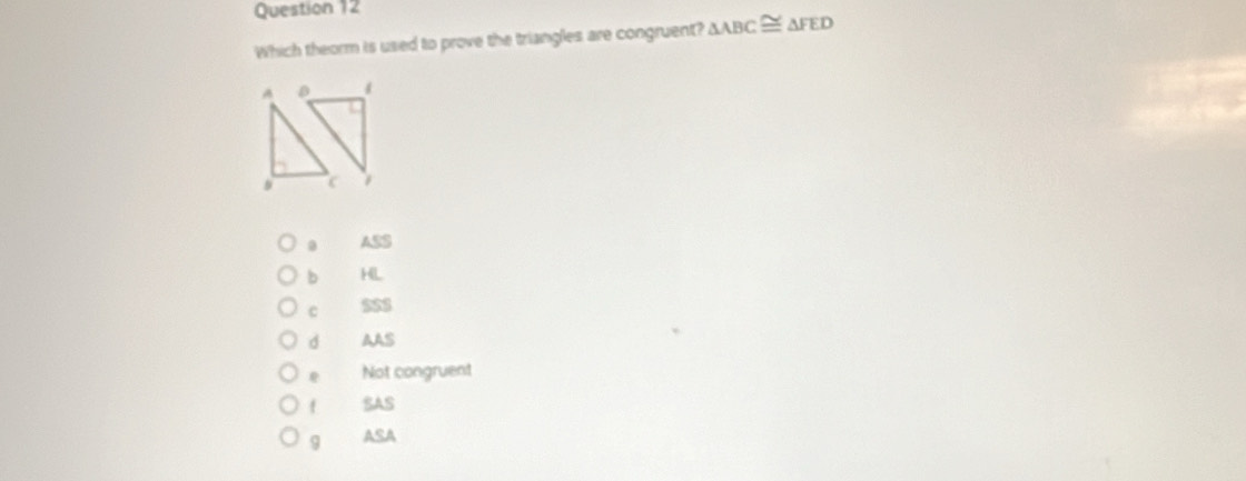 Which theorm is used to prove the triangles are congruent? △ ABC≌ △ FED
0 ASS
b HL
c $SS
d AAS
Not congruent
f SAS
9 ASA