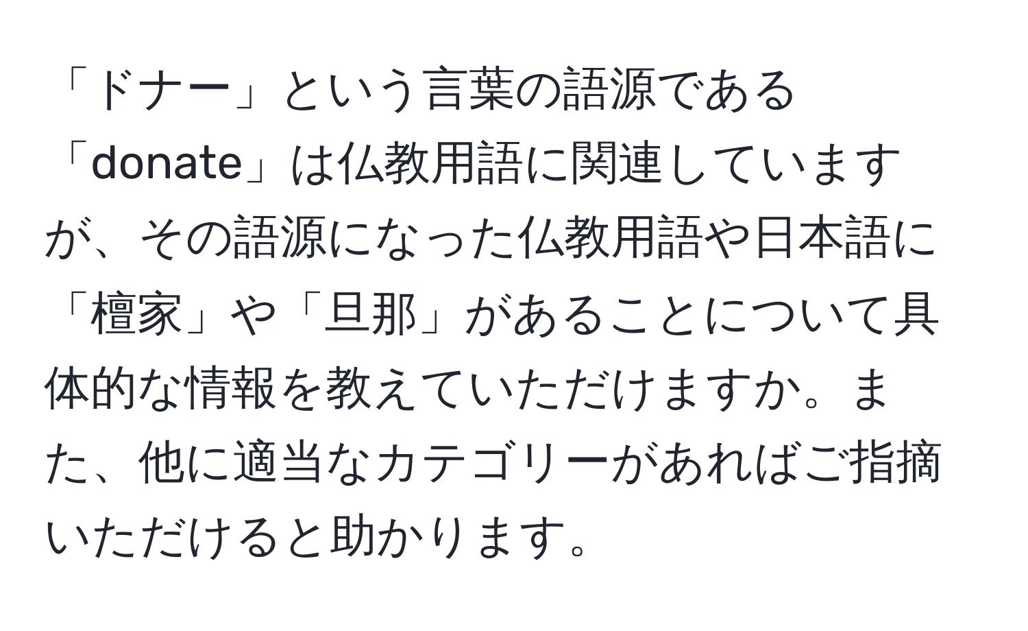 「ドナー」という言葉の語源である「donate」は仏教用語に関連していますが、その語源になった仏教用語や日本語に「檀家」や「旦那」があることについて具体的な情報を教えていただけますか。また、他に適当なカテゴリーがあればご指摘いただけると助かります。