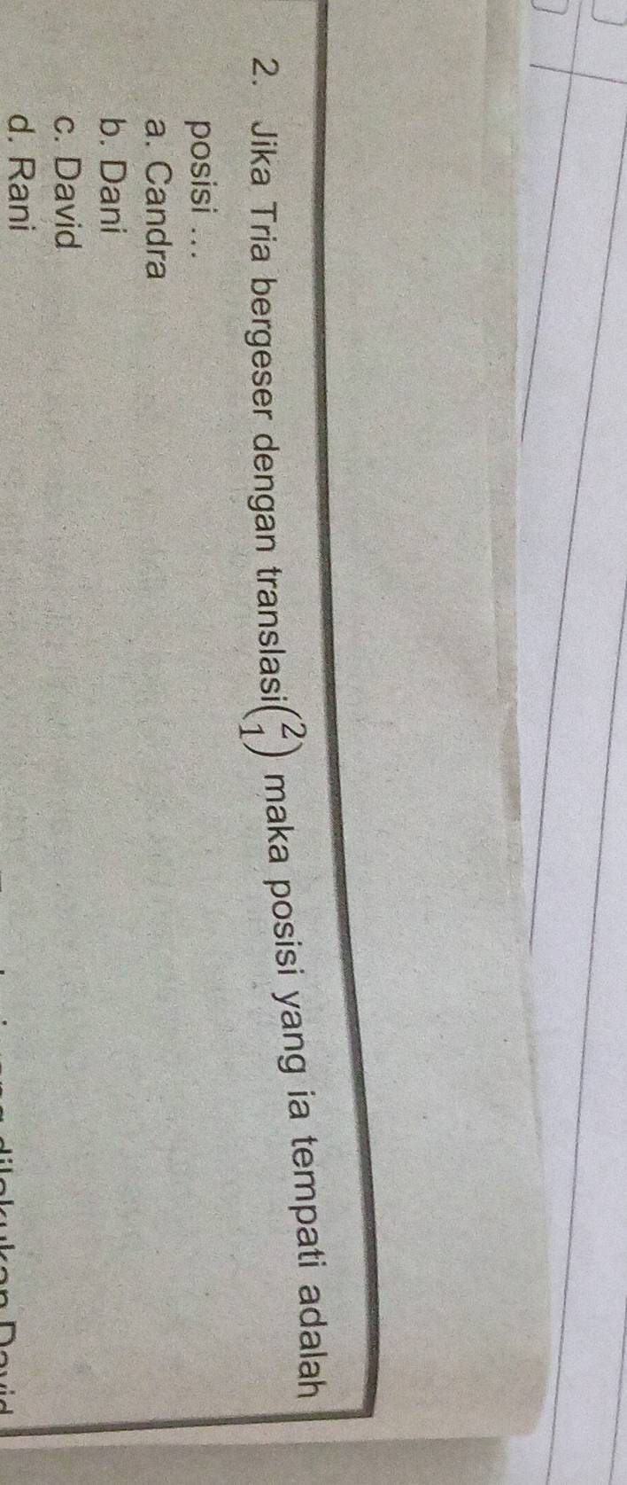 Jika Tria bergeser dengan translasi beginpmatrix 2 1endpmatrix maka posisi yang ia tempati adalah
posisi ...
a. Candra
b. Dani
c. David
d. Rani
