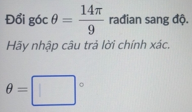 Đổi góc θ = 14π /9  rađian sang độ. 
Hãy nhập câu trả lời chính xác.
θ =□°