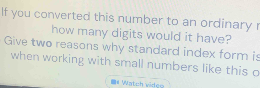 If you converted this number to an ordinary r 
how many digits would it have? 
Give two reasons why standard index form is 
when working with small numbers like this o 
Watch video