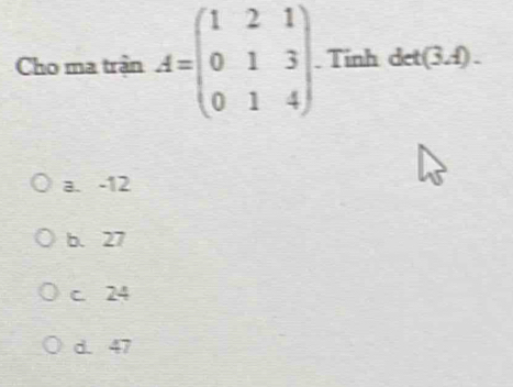 Cho ma trận A=beginpmatrix 1&2&1 0&1&3 0&1&4endpmatrix Tinh det(3A).
a. -12
b. 27
c. 24
d. 47