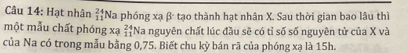 Hạt nhân _(11)^(24)Na phóng xạ β tạo thành hạt nhân X. Sau thời gian bao lâu thì 
một mẫu chất phóng xạ beginarrayr 24 11endarray Na nguyên chất lúc đầu sẽ có tỉ số số nguyên tử của X và 
của Na có trong mẫu bằng 0,75. Biết chu kỳ bán rã của phóng xạ là 15h.