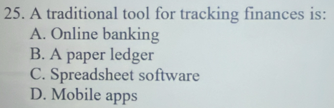 A traditional tool for tracking finances is:
A. Online banking
B. A paper ledger
C. Spreadsheet software
D. Mobile apps