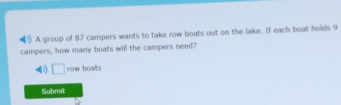 A group of 87 campers wants to take row boats out on the lake. If each boat holds 9
campers, how many boats will the campers need?
D) □ row boats
Submit