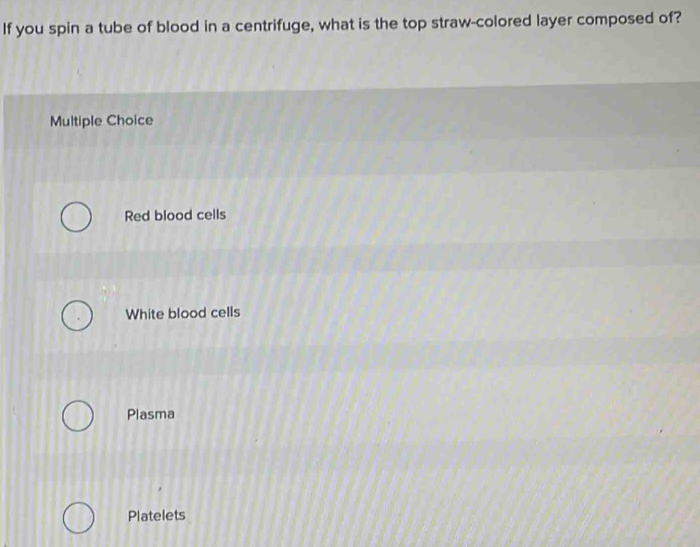 If you spin a tube of blood in a centrifuge, what is the top straw-colored layer composed of?
Multiple Choice
Red blood cells
White blood cells
Plasma
Platelets