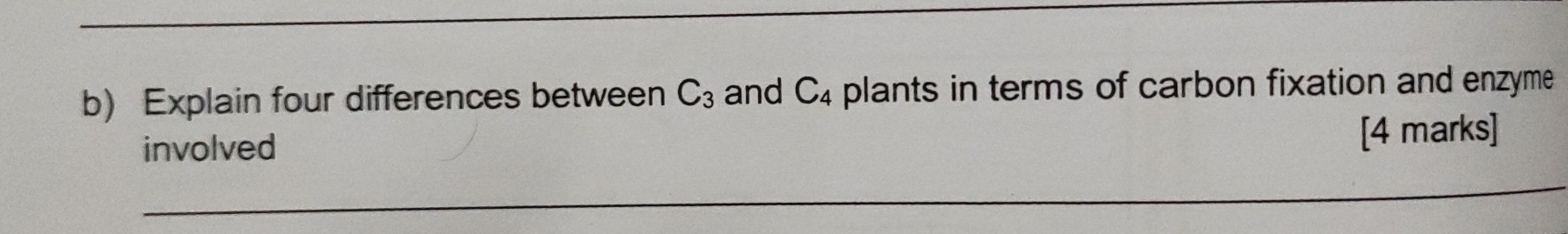 Explain four differences between C_3 and C_4 plants in terms of carbon fixation and enzyme 
involved 
[4 marks] 
_