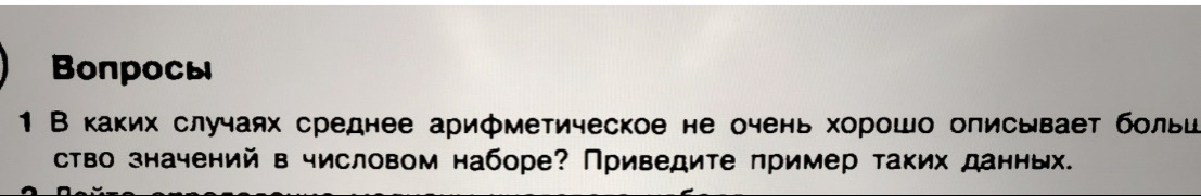 Bonрoсы 
1 В каких случаях среднее арифметическое не очень хорошо описывает больи 
ство значений в числовом наборе? Приведите пример таких данных.