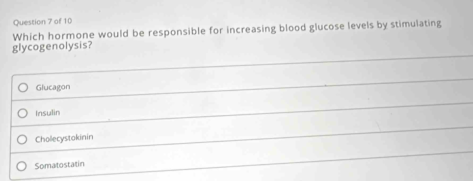 Which hormone would be responsible for increasing blood glucose levels by stimulating
glycogenolysis?
Glucagon
Insulin
Cholecystokinin
Somatostatin