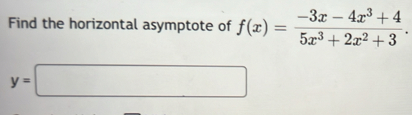 Find the horizontal asymptote of f(x)= (-3x-4x^3+4)/5x^3+2x^2+3 .
y=□