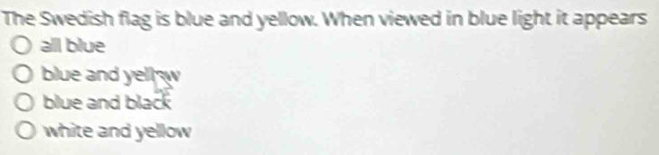 The Swedish flag is blue and yellow. When viewed in blue light it appears
all blue
blue and yellw
blue and black
white and yellow