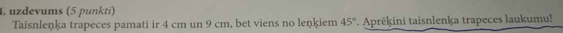 uzdevums (5 punkti) 
Taisnleņķa trapeces pamati ir 4 cm un 9 cm, bet viens no leņķiem 45° * Aprēķini taisnlenķa trapeces laukumu!