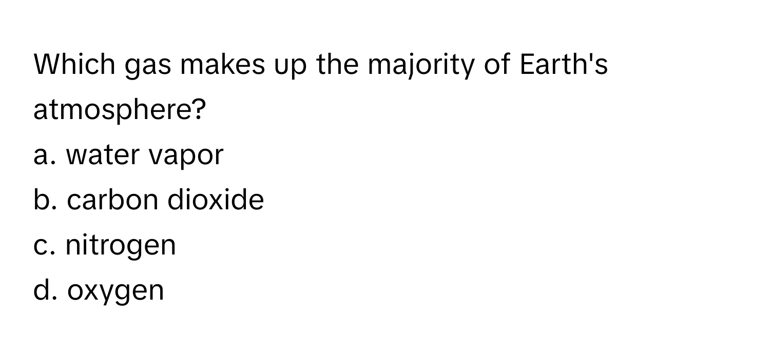 Which gas makes up the majority of Earth's atmosphere?
a. water vapor 
b. carbon dioxide 
c. nitrogen 
d. oxygen