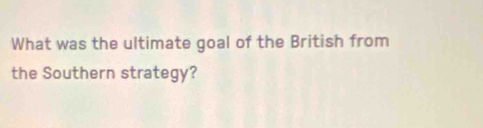 What was the ultimate goal of the British from 
the Southern strategy?