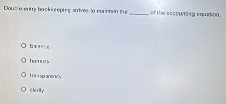 Double-entry bookkeeping strives to maintain the_ of the accounting equation.
balance
honesty
transparency
clarity