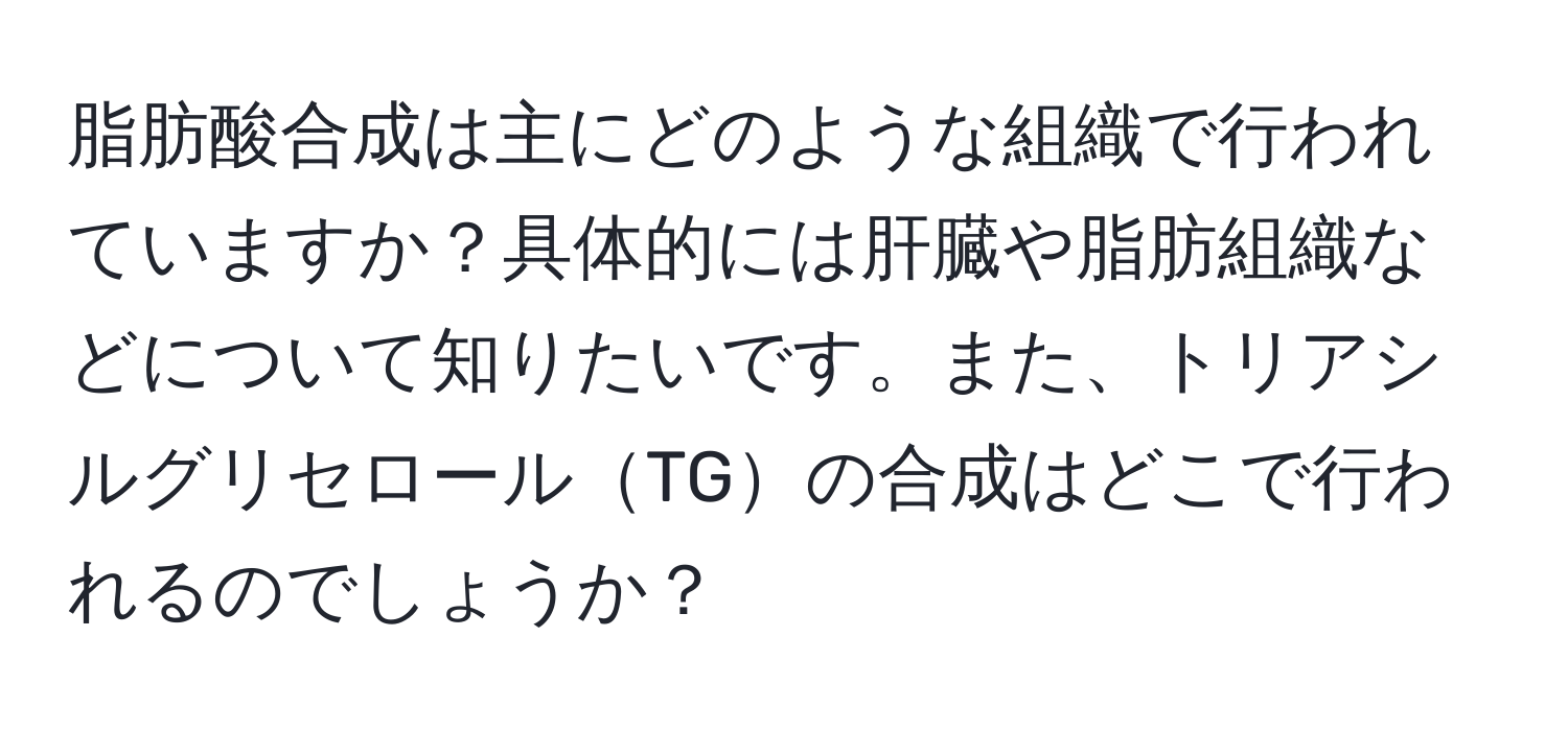 脂肪酸合成は主にどのような組織で行われていますか？具体的には肝臓や脂肪組織などについて知りたいです。また、トリアシルグリセロールTGの合成はどこで行われるのでしょうか？