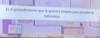 Es el procedimiento que la química emplea para estudiar la 
naturaleza