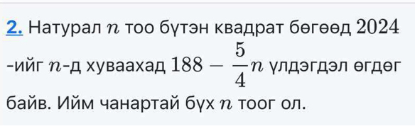 Натуралη τοо бγтэн κвадрат бθгθθд 2024
-nǔr l overline  Д Χувaaxaд 188- 5/4 n γлдэгдэл егдег 
байв. Ийм чанартай бγх η тоог ол.