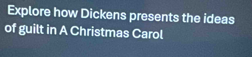 Explore how Dickens presents the ideas 
of guilt in A Christmas Carol