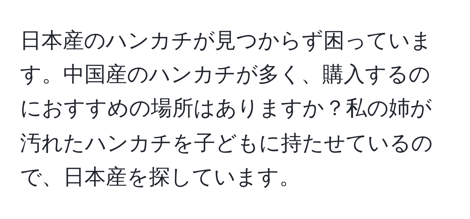 日本産のハンカチが見つからず困っています。中国産のハンカチが多く、購入するのにおすすめの場所はありますか？私の姉が汚れたハンカチを子どもに持たせているので、日本産を探しています。