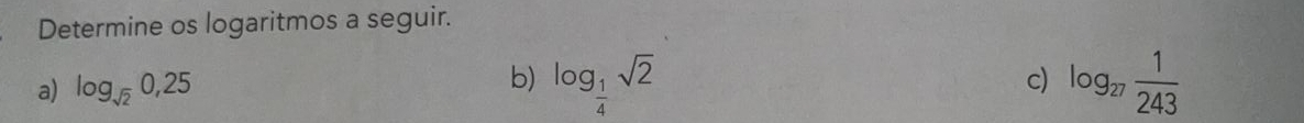 Determine os logaritmos a seguir. 
a) log _sqrt(2)0,25
b) log _ 1/4 sqrt(2) log _27 1/243 
c)