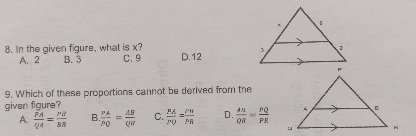 In the given figure, what is x?
A. 2 B. 3 C. 9 D. 12
9. Which of these proportions cannot be derived from the
given figure?
A.  PA/QA = PB/BR  B  PA/PQ = AB/QR  C.  PA/PQ = PB/PR  D.  AB/QR = PQ/PR 