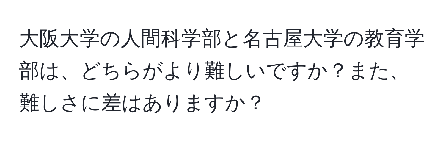 大阪大学の人間科学部と名古屋大学の教育学部は、どちらがより難しいですか？また、難しさに差はありますか？