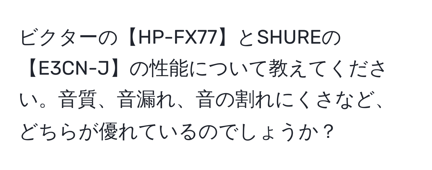 ビクターの【HP-FX77】とSHUREの【E3CN-J】の性能について教えてください。音質、音漏れ、音の割れにくさなど、どちらが優れているのでしょうか？