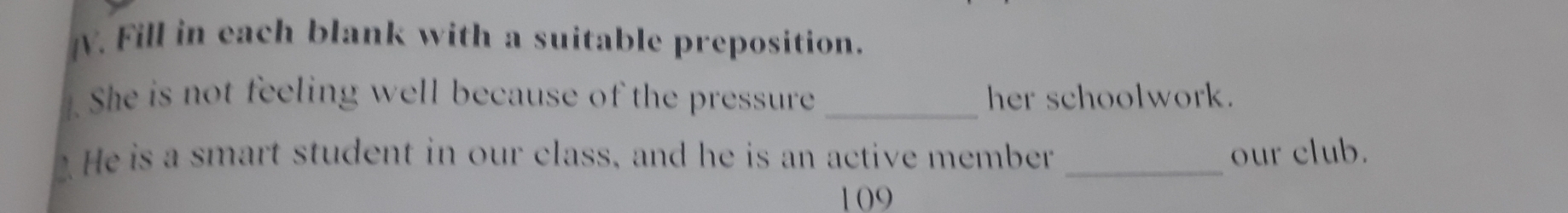 Fill in each blank with a suitable preposition. 
1. She is not feeling well because of the pressure _her schoolwork. 
He is a smart student in our class, and he is an active member _our club. 
109