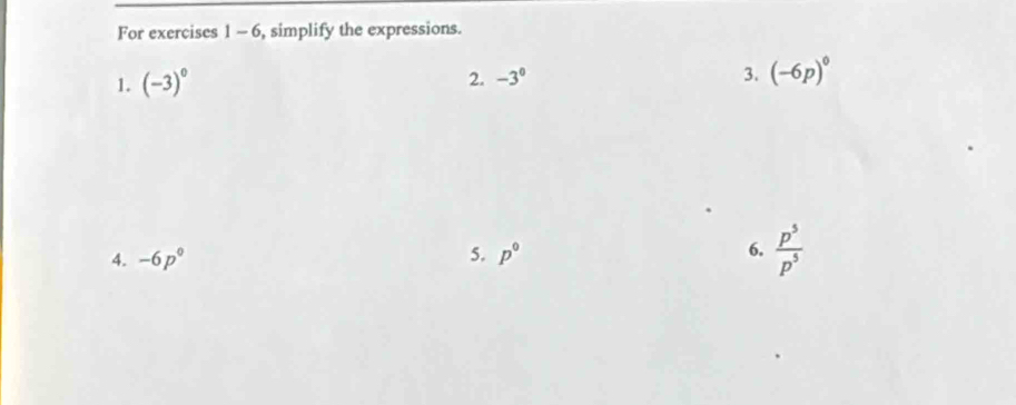 For exercises 1-6 , simplify the expressions. 
1. (-3)^0
2. -3^0 3. (-6p)^0
4. -6p^0 5. p° 6.  p^5/p^5 