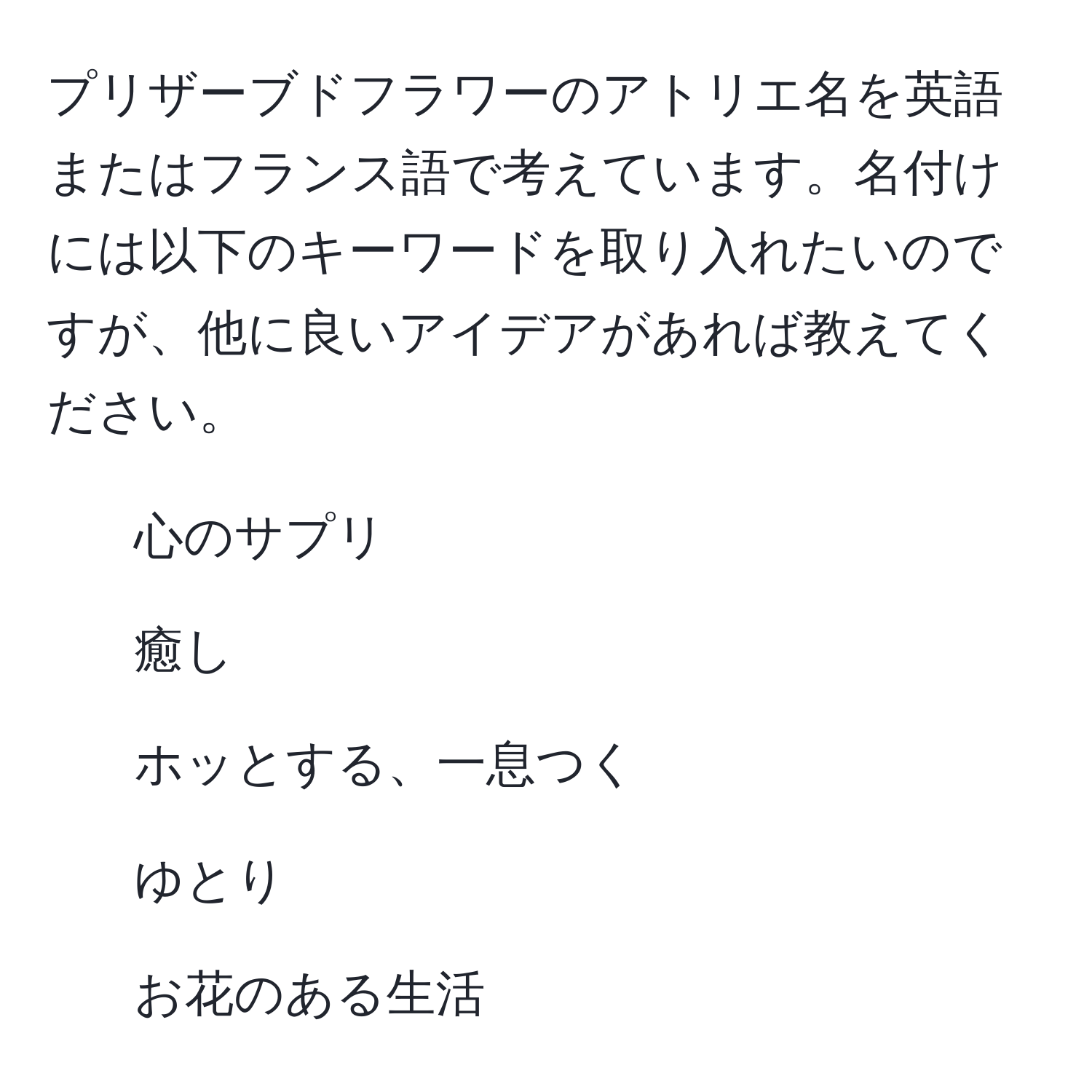 プリザーブドフラワーのアトリエ名を英語またはフランス語で考えています。名付けには以下のキーワードを取り入れたいのですが、他に良いアイデアがあれば教えてください。  
- 心のサプリ  
- 癒し  
- ホッとする、一息つく  
- ゆとり  
- お花のある生活