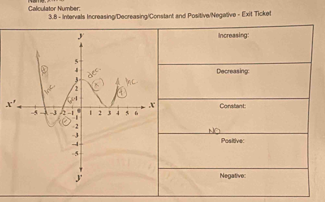 Calculator Number:
3.8 - Intervals Increasing/Decreasing/Constant and Positive/Negative - Exit Ticket
Increasing:
Decreasing:
Constant:
Positive:
Negative: