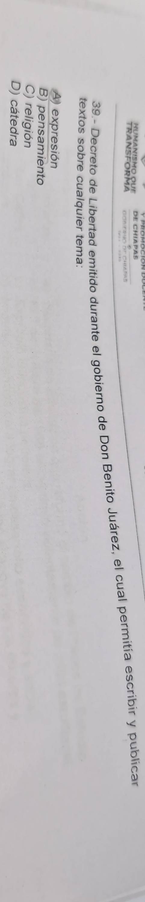 HUMANISMO QUE
TRANSFORMA
39.- Decreto de Libertad emitido durante el gobierno de Don Benito Juárez, el cual permitía escribir y publicar
textos sobre cualquier tema:
A) expresión
B) pensamiento
C) religión
D) cátedra