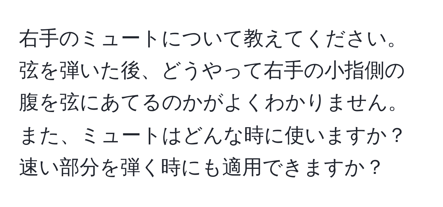 右手のミュートについて教えてください。弦を弾いた後、どうやって右手の小指側の腹を弦にあてるのかがよくわかりません。また、ミュートはどんな時に使いますか？速い部分を弾く時にも適用できますか？