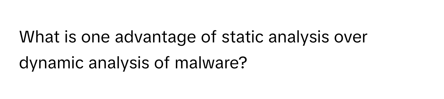 What is one advantage of static analysis over dynamic analysis of malware?